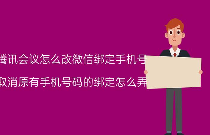 腾讯会议怎么改微信绑定手机号 取消原有手机号码的绑定怎么弄？取消原有手机？